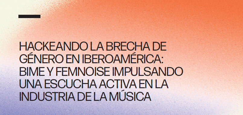 HACKEANDO LA BRECHA DE GÉNERO EN IBEROAMÉRICA: BIME Y FEMNOISE IMPULSANDO UNA ESCUCHA ACTIVA EN LA INDUSTRIA DE LA MÚSICA.